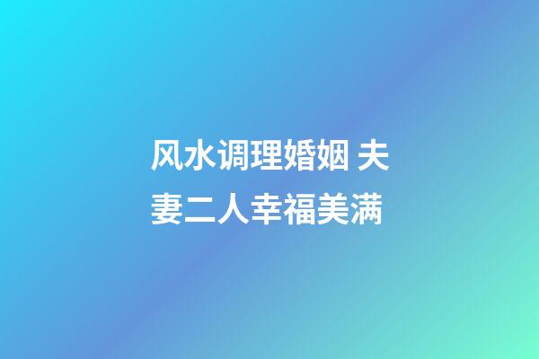 风水调理婚姻 夫妻二人幸福美满